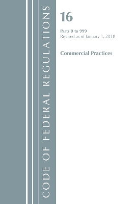 Code of Federal Regulations, Title 16 Commercial Practices 0-999, Revised as of January 1, 2018 -  Office of The Federal Register (U.S.)