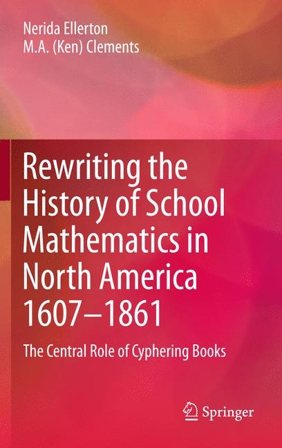 Rewriting the History of School Mathematics in North America 1607-1861 - Nerida Ellerton, M.A. (Ken) Clements