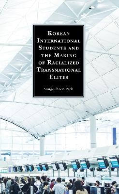 Korean International Students and the Making of Racialized Transnational Elites - Sung-Choon Park