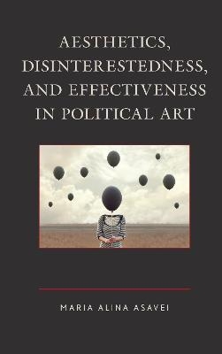 Aesthetics, Disinterestedness, and Effectiveness in Political Art - Maria-Alina Asavei