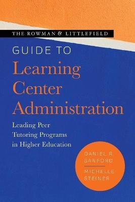 The Rowman & Littlefield Guide to Learning Center Administration - Daniel R. Sanford, Michelle Steiner