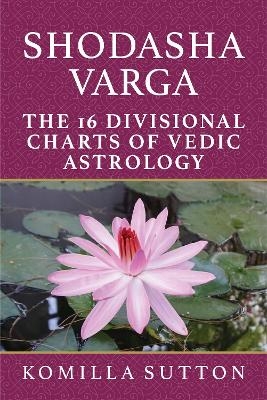 Shodasha Varga: The 16 Divisional Charts of Vedic Astrology - Komilla Sutton