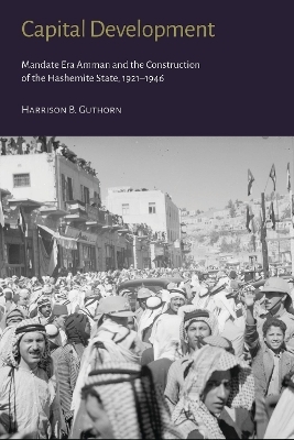 Capital Development - Mandate Era Amman and the Construction of the Hashemite State (1921-1946) - Harrison B. Guthorn