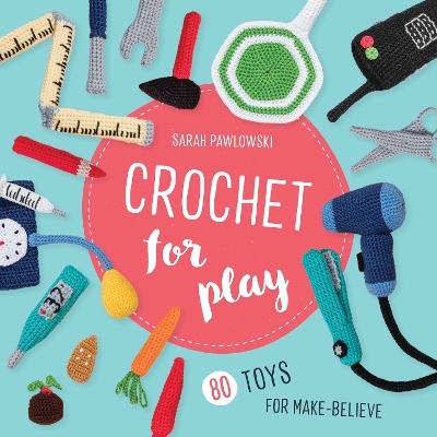 Crochet for Play: 80 Toys for Make-Believe - Sarah Pawlowski