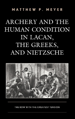 Archery and the Human Condition in Lacan, the Greeks, and Nietzsche - Matthew P. Meyer
