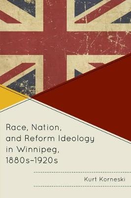 Race, Nation, and Reform Ideology in Winnipeg, 1880s-1920s - Kurt Korneski