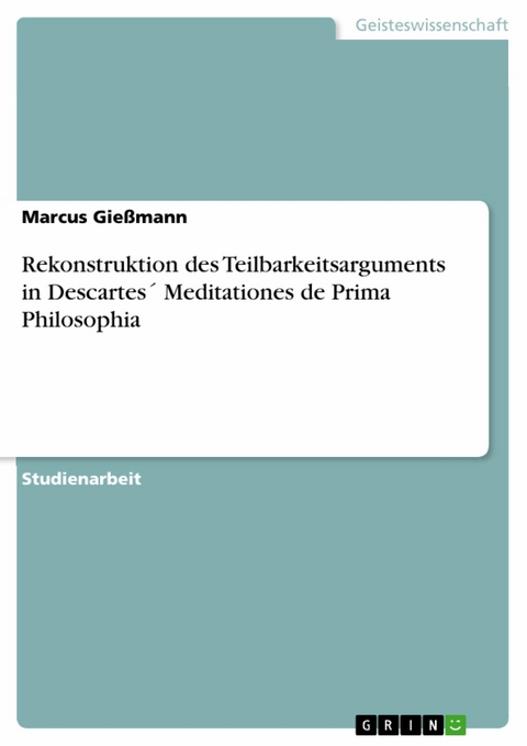 Rekonstruktion des Teilbarkeitsarguments in Descartes´ Meditationes de Prima Philosophia -  Marcus Gießmann