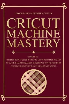 Cricut Machine Mastery - 2 Books in 1 - Lorrie Paper, Jennifer Cutter