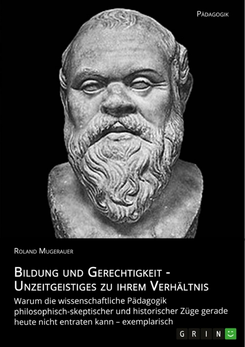 Bildung und Gerechtigkeit - Unzeitgeistiges zu ihrem Verhältnis -  Roland Mugerauer