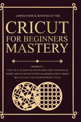 Cricut For Beginners Mastery - 4 Books in 1 - Lorrie Paper, Jennifer Cutter