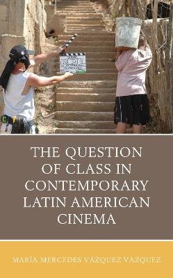 The Question of Class in Contemporary Latin American Cinema - María Mercedes Vázquez Vázquez