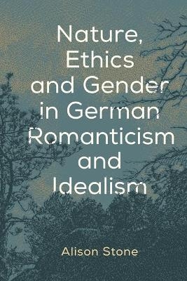 Nature, Ethics and Gender in German Romanticism and Idealism - Alison Stone