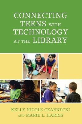 Connecting Teens with Technology at the Library - Kelly Nicole Czarnecki, Marie L. Harris