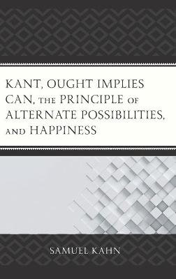 Kant, Ought Implies Can, the Principle of Alternate Possibilities, and Happiness - Samuel Kahn