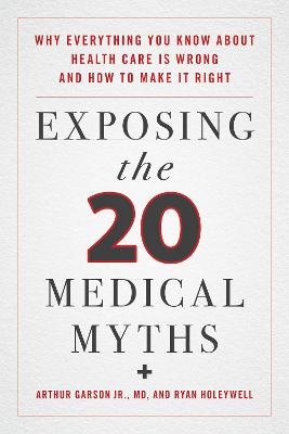 Exposing the Twenty Medical Myths - Arthur Garson, Ryan Holeywell