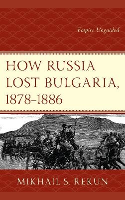 How Russia Lost Bulgaria, 1878–1886 - Mikhail S. Rekun