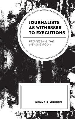 Journalists as Witnesses to Executions - Kenna R. Griffin