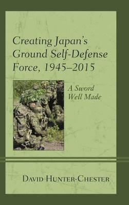 Creating Japan's Ground Self-Defense Force, 1945–2015 - David Hunter-Chester