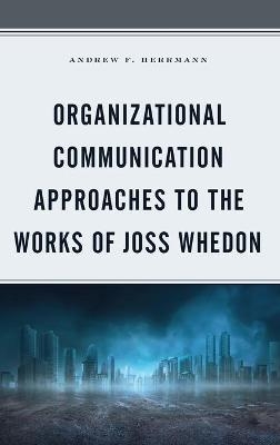 Organizational Communication Approaches to the Works of Joss Whedon - Andrew F. Herrmann