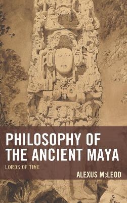 Philosophy of the Ancient Maya - Alexus McLeod