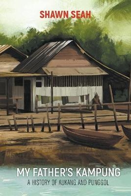 My Father's Kampung: A History Of Aukang And Punggol - Shawn Li Song Seah