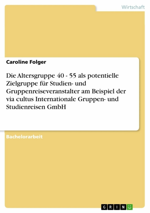 Die Altersgruppe 40 - 55 als potentielle Zielgruppe für Studien- und Gruppenreiseveranstalter am Beispiel der via cultus Internationale Gruppen- und Studienreisen GmbH -  Caroline Folger