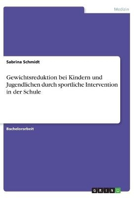 Gewichtsreduktion bei Kindern und Jugendlichen durch sportliche Intervention in der Schule - Sabrina Schmidt