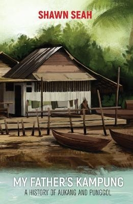 My Father's Kampung: A History Of Aukang And Punggol - Shawn Li Song Seah