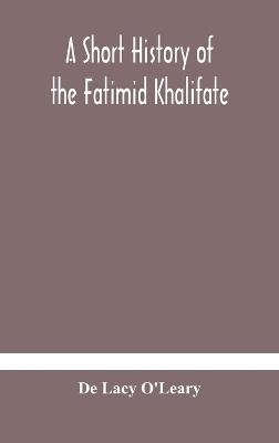 A short history of the Fatimid Khalifate - De Lacy O'leary