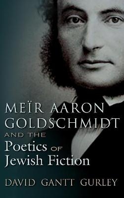 Meïr Aaron Goldschmidt and the Poetics of Jewish Fiction - David Gantt Gurley