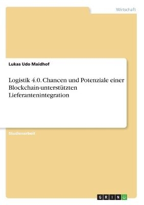 Logistik 4.0. Chancen und Potenziale einer Blockchain-unterstÃ¼tzten Lieferantenintegration - Lukas Udo Maidhof