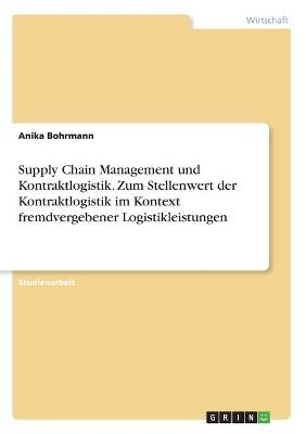 Supply Chain Management und Kontraktlogistik. Zum Stellenwert der Kontraktlogistik im Kontext fremdvergebener Logistikleistungen - Anika Bohrmann