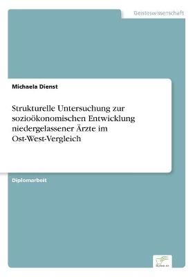 Strukturelle Untersuchung zur sozioÃ¶konomischen Entwicklung niedergelassener Ãrzte im Ost-West-Vergleich - Michaela Dienst