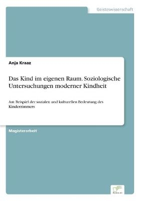 Das Kind im eigenen Raum. Soziologische Untersuchungen moderner Kindheit - Anja Kraaz