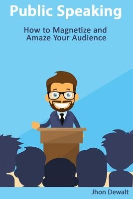 Public Speaking - How to Magnetize and Amaze Your Audience - Jhon Dewalt