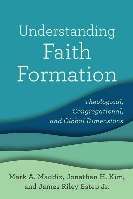 Understanding Faith Formation – Theological, Congregational, and Global Dimensions - Mark A. Maddix, Jonathan H. Kim, James Riley Jr. Estep