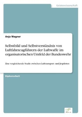 Selbstbild und SelbstverstÃ¤ndnis von LuftfahrzeugfÃ¼hrern der Luftwaffe im organisatorischen Umfeld der Bundeswehr - Anja Wagner