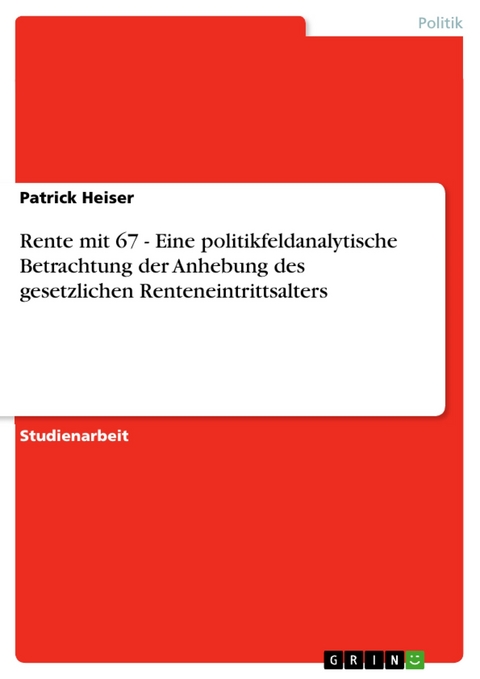 Rente mit 67 - Eine politikfeldanalytische Betrachtung der Anhebung des gesetzlichen Renteneintrittsalters - Patrick Heiser