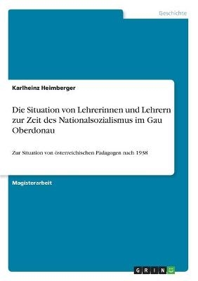 Die Situation von Lehrerinnen und Lehrern zur Zeit des Nationalsozialismus im Gau Oberdonau - Karlheinz Heimberger