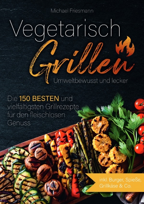 Vegetarisch Grillen: Umweltbewusst und lecker - Die 150 besten und vielfältigsten Grillrezepte für den fleischlosen Genuss - Michael Friesmann