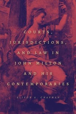Courts, Jurisdictions, and Law in John Milton and His Contemporaries - Alison A. Chapman