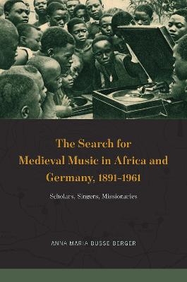 The Search for Medieval Music in Africa and Germany, 1891-1961 - Anna Maria Busse Berger