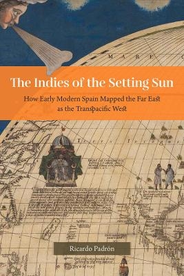 The Indies of the Setting Sun – How Early Modern Spain Mapped the Far East as the Transpacific West - Ricardo Padrón