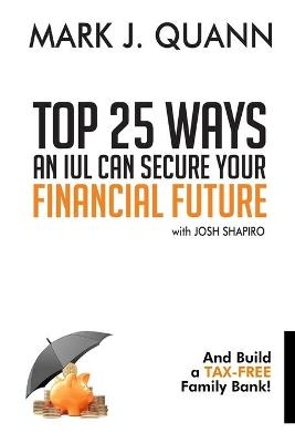 Top 25 Ways an IUL can Secure Your Financial Future - Josh Shapiro, Mark J Quann