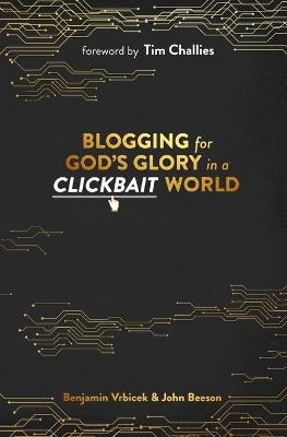 Blogging for God's Glory in a Clickbait World - John Beeson, Benjamin Vrbicek