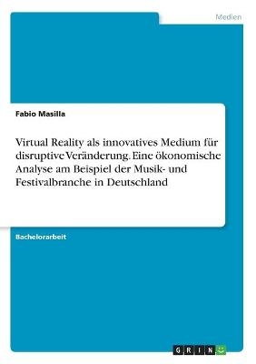 Virtual Reality als innovatives Medium fÃ¼r disruptive VerÃ¤nderung. Eine Ã¶konomische Analyse am Beispiel der Musik- und Festivalbranche in Deutschland - Fabio Masilla