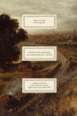 From Old Regime to Industrial State – A History of German Industrialization from the Eighteenth Century to World War I - Richard H. Tilly, Michael Kopsidis