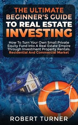 The Ultimate Beginner's Guide to Real Estate Investing - Robert Turner