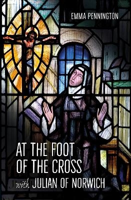 At the Foot of the Cross with Julian of Norwich - Emma Pennington