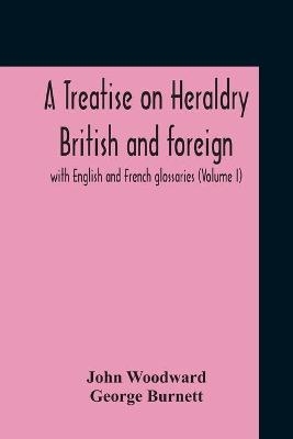 A Treatise On Heraldry British And Foreign - John Woodward, George Burnett